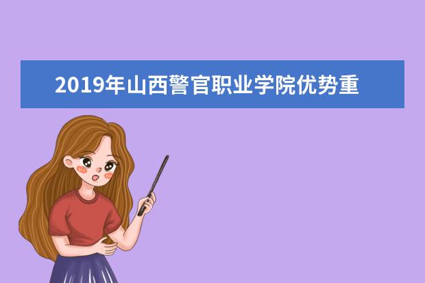 2019年山西警官职业学院优势重点专业排名,山西警官职业学院专业排名及分数线