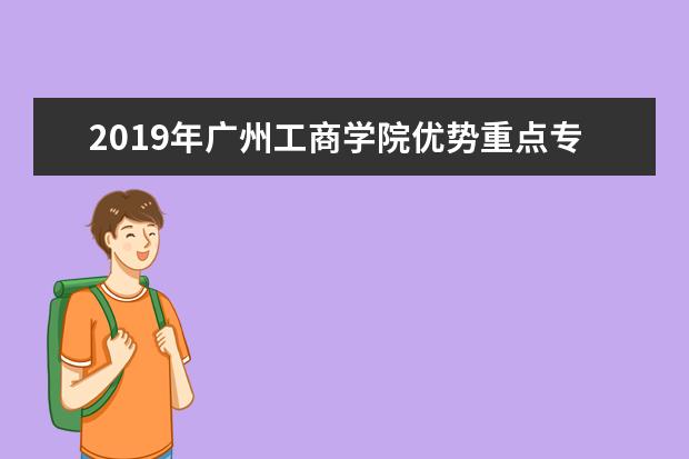 2019年广州工商学院优势重点专业排名,广州工商学院专业排名及分数线