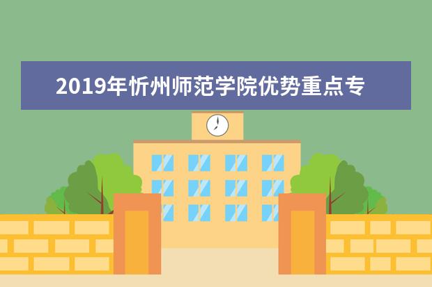 2019年忻州师范学院优势重点专业排名,忻州师范学院专业排名及分数线