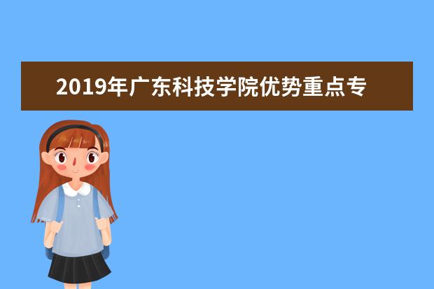 2019年广东科技学院优势重点专业排名,广东科技学院专业排名及分数线