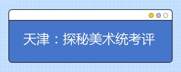 天津：探秘美术统考评卷全过程 一份试卷至少“过五手”