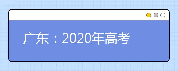 广东：2020年高考报名政策宣传答疑（一）