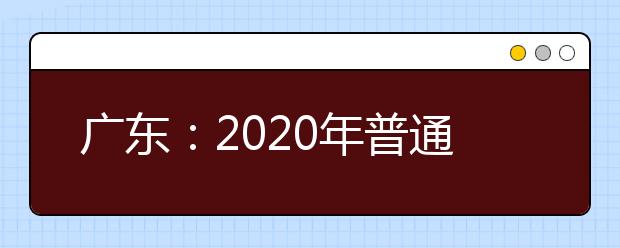 广东：2020年普通高校招生统一考试报名工作规定