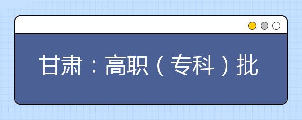 甘肃：高职（专科）批P段、Q段、X段8月9日晚征集志愿