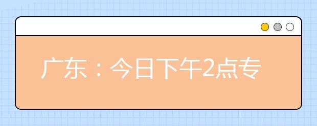 广东：今日下午2点专科批次征集志愿截止