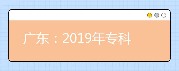 广东：2019年专科批次缺额院校征集志愿7日截止