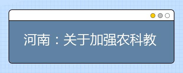 河南：关于加强农科教结合 实施卓越农林人才教育培养计划2.0的意见