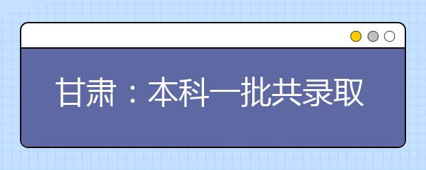 甘肃：本科一批共录取考生30687名