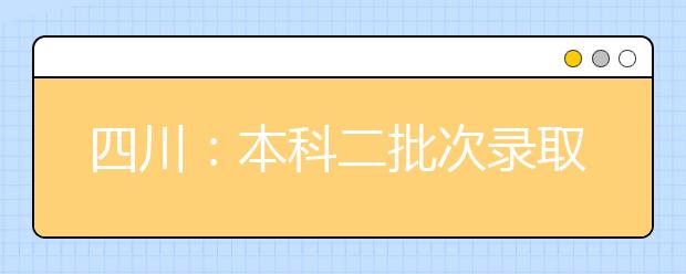 四川：本科二批次录取开始，公布计划120773名！