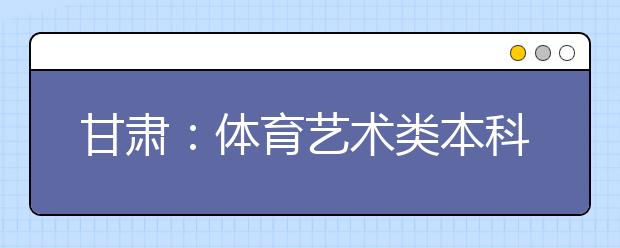 甘肃：体育艺术类本科一批共录取考生10215人