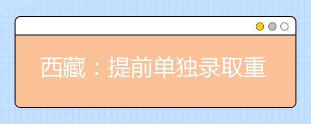 西藏：提前单独录取重点本科批次顺利结束