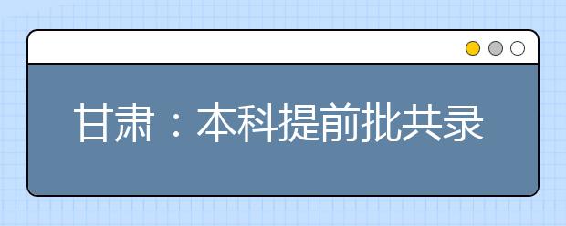 甘肃：本科提前批共录取考生14744名