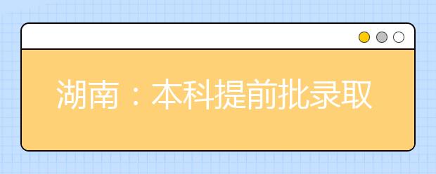 湖南：本科提前批录取基本结束本科一批录取开始