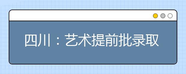 四川：艺术提前批录取圆满结束