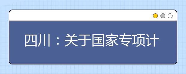 四川：关于国家专项计划录取院校未完成计划征集志愿的通知