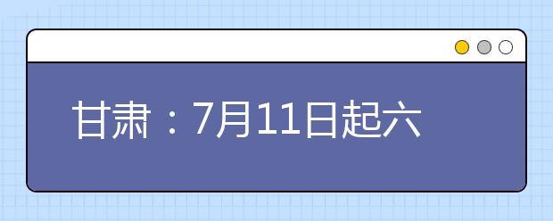 甘肃：7月11日起六个专项计划段陆续开始录取