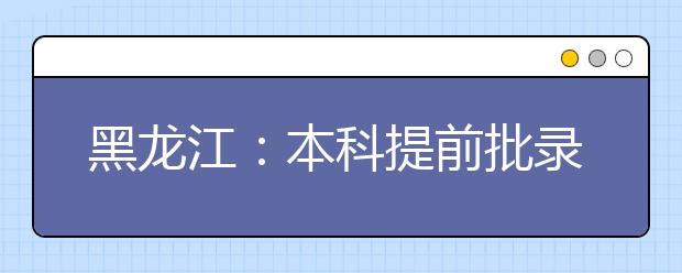 黑龙江：本科提前批录取院校网上征集志愿预通知