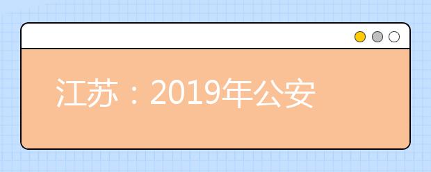 江苏：2019年公安类院校（专业）面试和体能测评的本科资格线