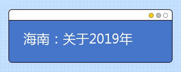 海南：关于2019年本科提前批、国家专项计划和须面试的专科提前批填报志愿有关问题的公告