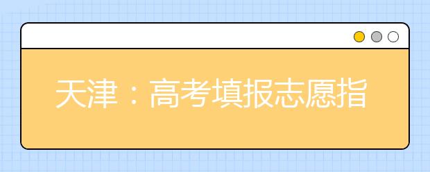 天津：高考填报志愿指南系列（六）