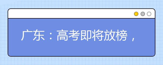 广东：高考即将放榜，这些重要节点要掌握！