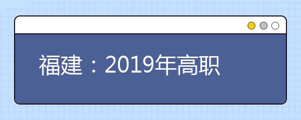 福建：2019年高职扩招专项报名工作的通知