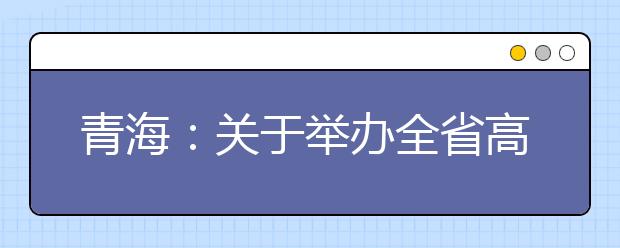 青海：关于举办全省高考志愿填报宣传咨询活动的温馨提示