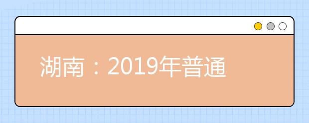 湖南：2019年普通高等学校招生考生电子档案信息采集通知