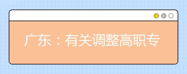 广东：有关调整高职专业学院自主招生录取工作时间安排的公告