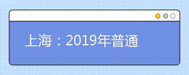 上海：2019年普通高校秋季统一高考网上缴费将于5月7日开始