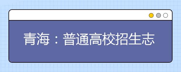 青海：普通高校招生志愿填报系统操作流程