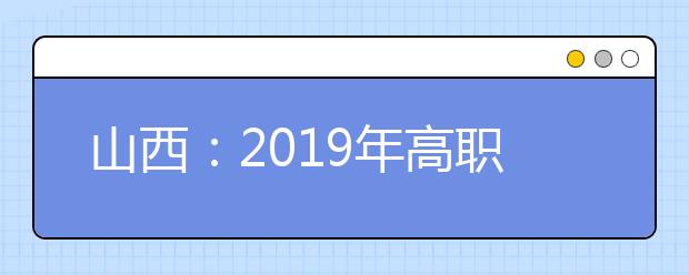 山西：2019年高职院校单独招生宣传问答