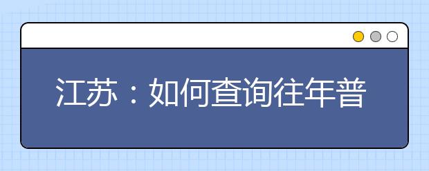 江苏：如何查询往年普通高考各批次投档分数线？