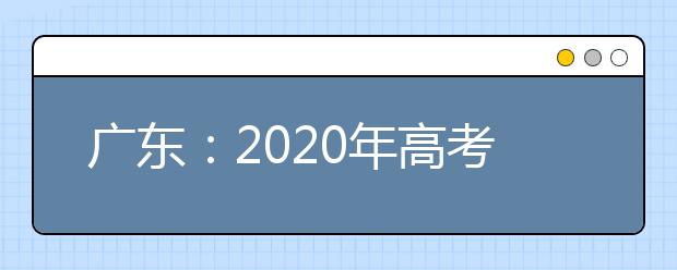 广东：2020年高考术科统考时间普遍提前引发关注