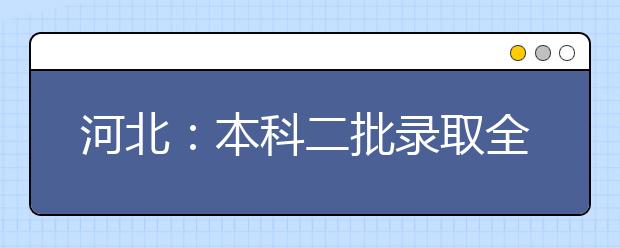 河北：本科二批录取全部结束 共录取12.5万余名考生