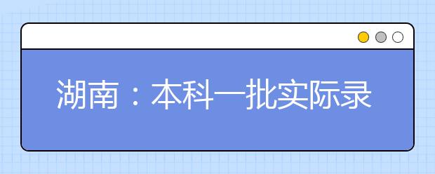 湖南：本科一批实际录取本科新生64964人，本科二批录取工作8月6日结束