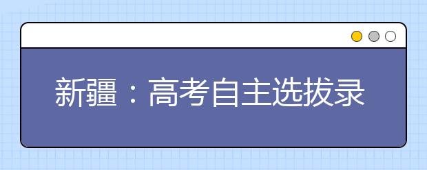 新疆：高考自主选拔录取、本科一批次计划招生24491人