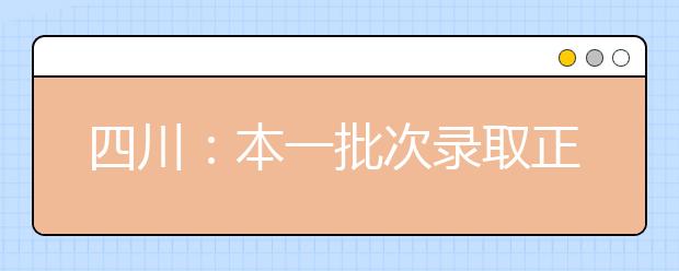 四川：本一批次录取正式启动！考生电子档案已向招生高校投放