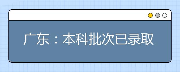 广东：本科批次已录取9.7万多人