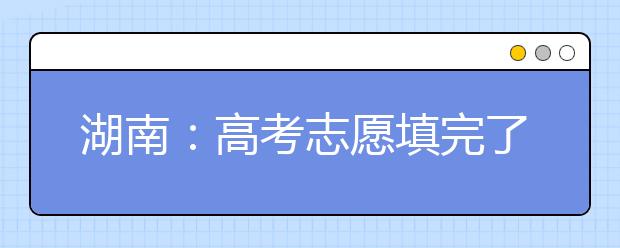 湖南：高考志愿填完了，还有这些事项与你密切相关！