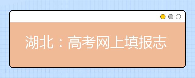 湖北：高考网上填报志愿，十个主要操作步骤一个都不能少