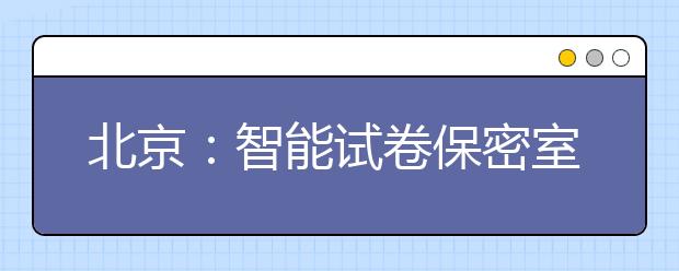 北京：智能试卷保密室今年高考启用