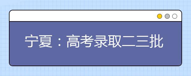 宁夏：高考录取二三批次合并