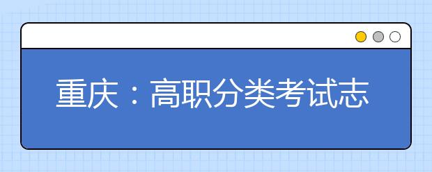 重庆：高职分类考试志愿填报4月2日09:00开始