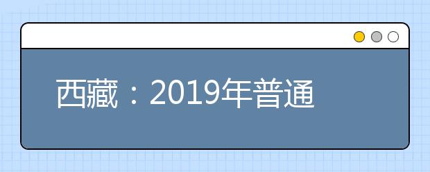 西藏：2019年普通高校招生规定出炉