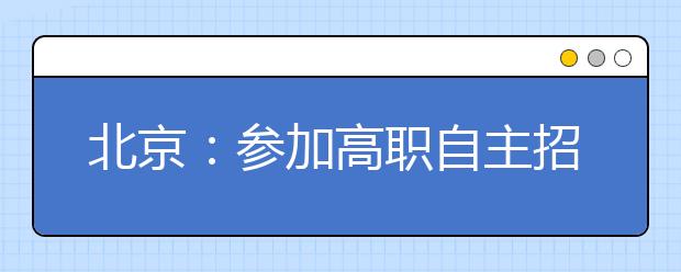 北京：参加高职自主招生都要注意啥?