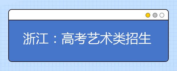 浙江：高考艺术类招生办法出炉，怎么考怎么招?有啥变化