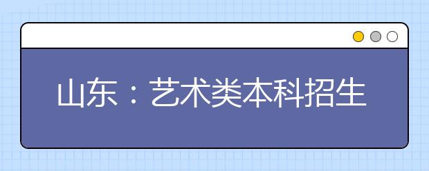 山东：艺术类本科招生将实现分专业划线