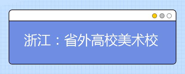 浙江：省外高校美术校考在杭考点陆续开考，记者直击艺考生赶考