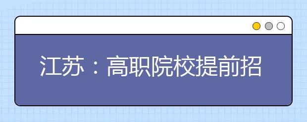 江苏：高职院校提前招生2月22日起报名